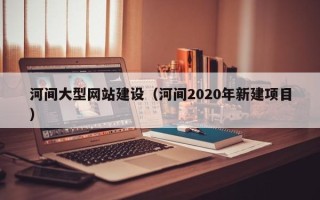 大悟河间大型网站建设（河间2020年新建项目）