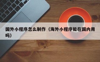 大悟国外小程序怎么制作（海外小程序能在国内用吗）