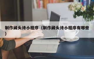 大悟制作藏头诗小程序（制作藏头诗小程序有哪些）